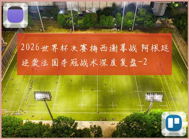 2026世界杯决赛梅西谢幕战 阿根廷逆袭法国夺冠战术深度复盘
