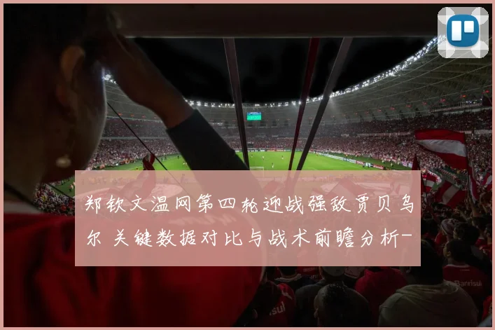 郑钦文温网第四轮迎战强敌贾贝乌尔 关键数据对比与战术前瞻分析