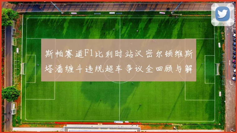 斯帕赛道F1比利时站汉密尔顿维斯塔潘缠斗违规超车争议全回顾与解析