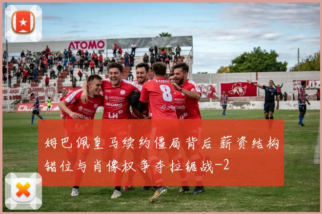 姆巴佩皇马续约僵局背后 薪资结构错位与肖像权争夺拉锯战