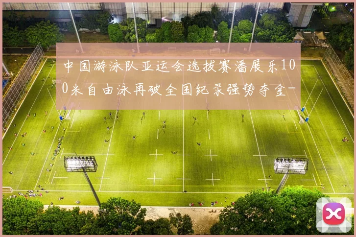 中国游泳队亚运会选拔赛潘展乐100米自由泳再破全国纪录强势夺金