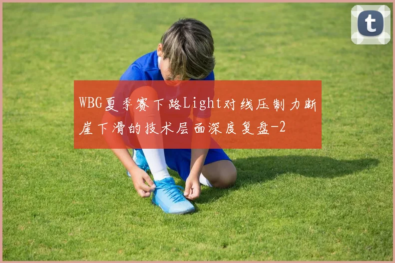 WBG夏季赛下路Light对线压制力断崖下滑的技术层面深度复盘