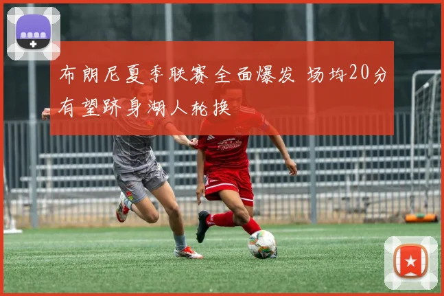 布朗尼夏季联赛全面爆发 场均20分有望跻身湖人轮换