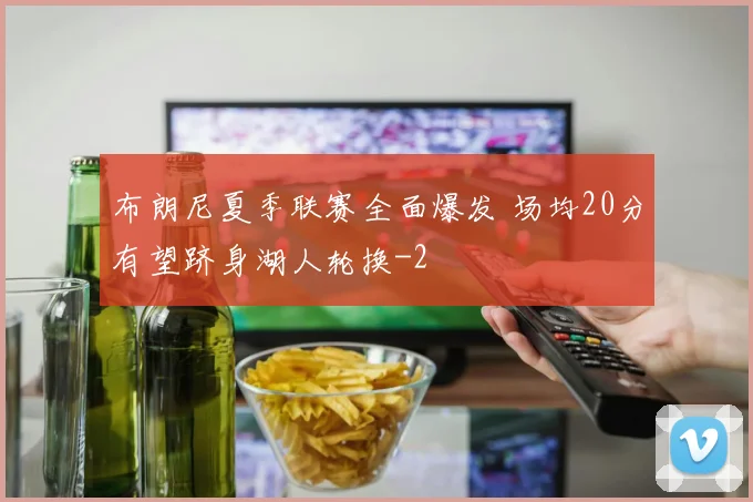 布朗尼夏季联赛全面爆发 场均20分有望跻身湖人轮换