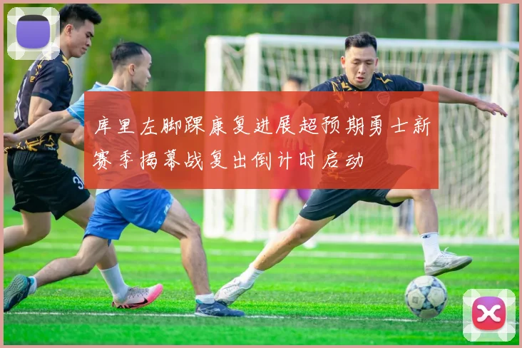 库里左脚踝康复进展超预期勇士新赛季揭幕战复出倒计时启动