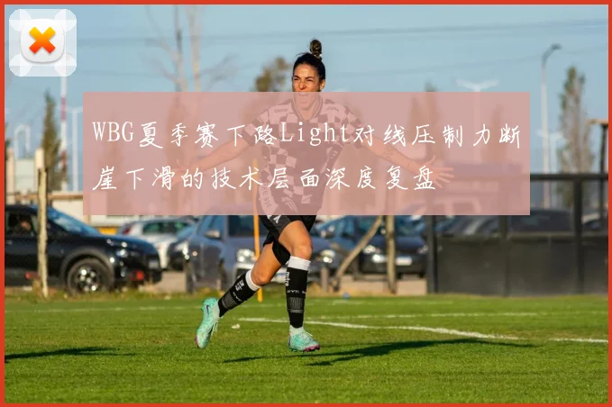 WBG夏季赛下路Light对线压制力断崖下滑的技术层面深度复盘