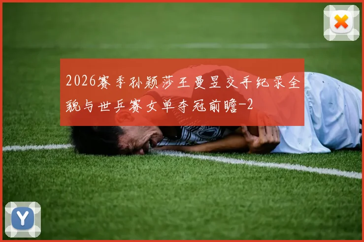 2026赛季孙颖莎王曼昱交手纪录全貌与世乒赛女单夺冠前瞻