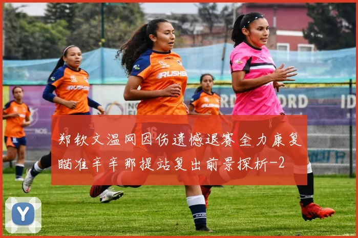 郑钦文温网因伤遗憾退赛全力康复瞄准辛辛那提站复出前景探析