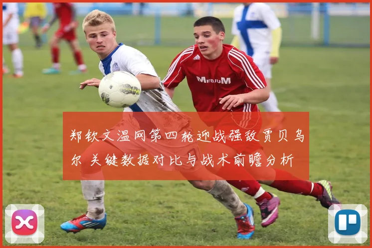 郑钦文温网第四轮迎战强敌贾贝乌尔 关键数据对比与战术前瞻分析